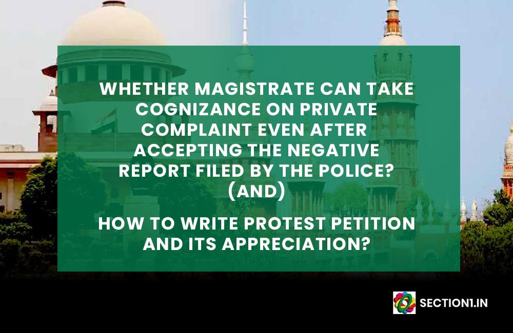 WHETHER MAGISTRATE CAN TAKE COGNIZANCE ON PRIVATE COMPLAINT EVEN AFTER ACCEPTING THE NEGATIVE REPORT FILED BY THE POLICE? (and) HOW TO WRITE PROTEST PETITION AND ITS APPRECIATION?