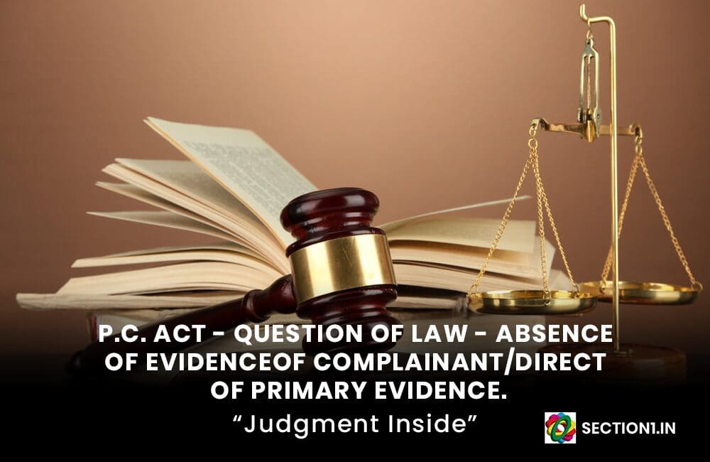 CONSTITUTION BENCH ON P.C ACT – QUESTION OF LAW ON ABSENCE OF EVIDENCE OF COMPLAINANT/DIRECT OR PRIMARY EVIDENCE.