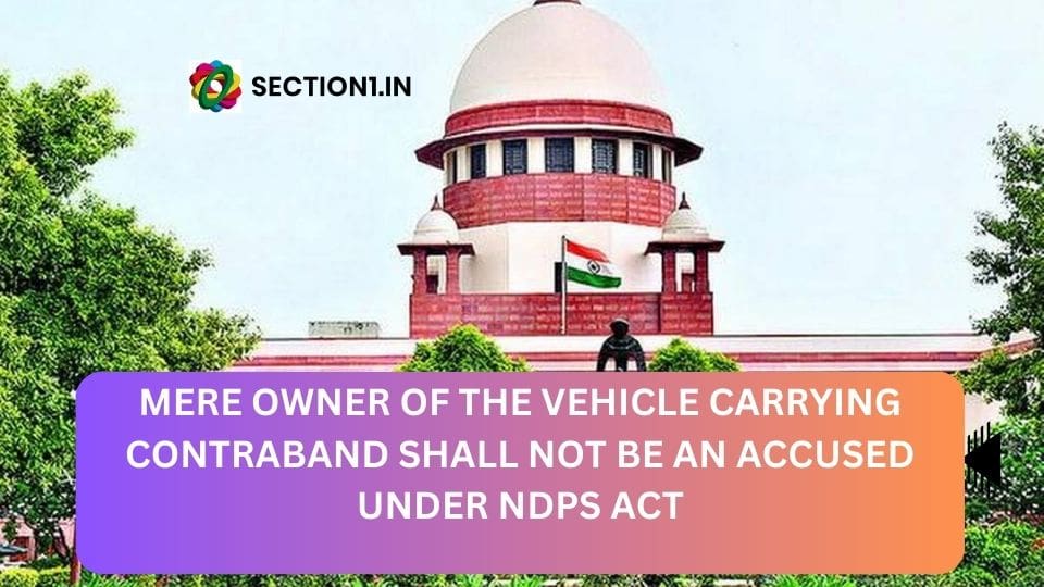 NDPS – MERE OWNER OF THE VEHICLE CARRYING CONTRABAND SHALL NOT BE AN ACCUSED UNDER NDPS ACT