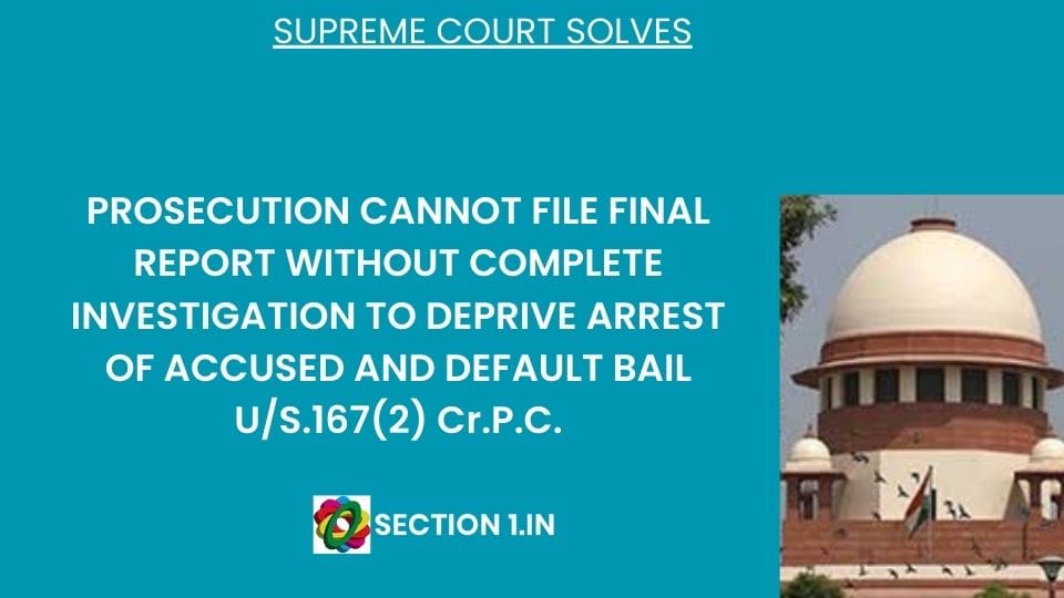 PROSECUTION CANNOT FILE FINAL REPORT WITHOUT COMPLETE INVESTIGATION TO DEPRIVE ARREST OF ACCUSED AND DEFAULT BAIL U/S.167(2) Cr.P.C.