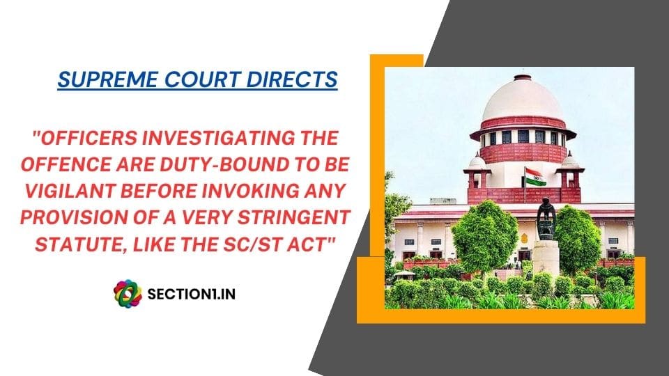 OFFICERS INVESTIGATING THE OFFENCE ARE DUTY BOUND TO BE VIGILANT BEFORE INVOKING ANY PROVISION OF A VERY STRINGENT STATUTE, LIKE THE SC/ST ACT