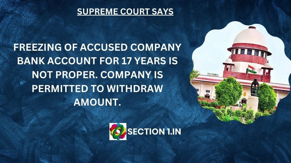 FREEZING OF ACCUSED COMPANY’S BANK ACCOUNT FOR 17 YEARS IS NOT PROPER. COMPANY IS PERMITTED TO WITHDRAW AMOUNT.
