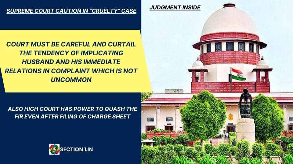 SECTION 498A IPC – CRUELTY CASE – COURT MUST BE CAREFUL AND CURTAIL THE TENDENCY OF IMPLICATING HUSBAND AND HIS IMMEDIATE RELATIONS IN COMPLAINT WHICH IS NOT UNCOMMON ALSO HIGH COURT HAS POWER TO QUASH THE FIR EVEN AFTER FILING OF CHARGE SHEET.