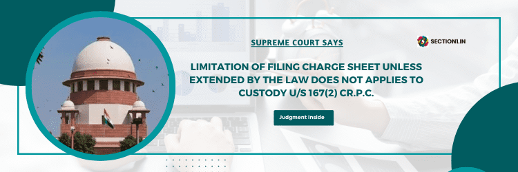 LIMITATION OF FILING CHARGE SHEET UNLESS EXTENDED BY THE LAW DOES NOT APPLIES TO CUSTODY U/S 167(2) Cr.P.C.