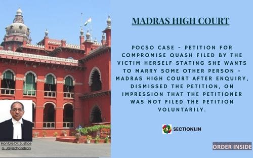 POCSO CASE – PETITION FOR COMPROMISE QUASH FILED BY THE VICTIM HERSELF STATING SHE WANTS TO MARRY SOME OTHER PERSON – MADRAS HIGH COURT AFTER ENQUIRY, DISMISSED THE PETITION, ON IMPRESSION THAT THE PETITIONER WAS NOT FILED THE PETITION VOLUNTARILY.