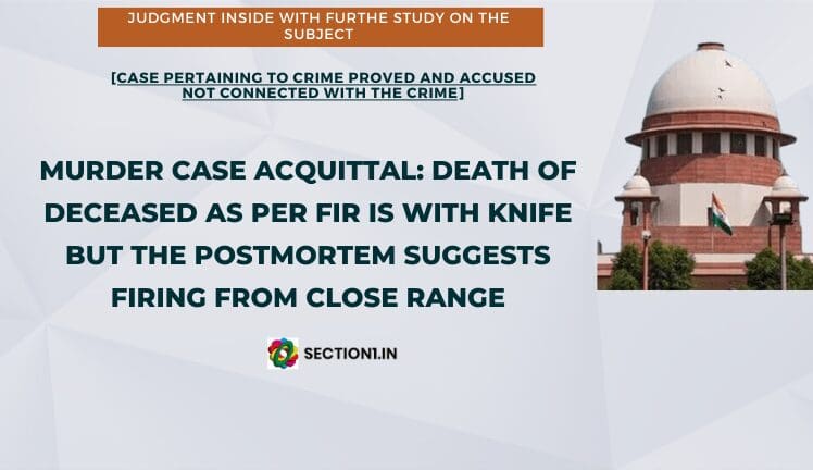 Murder case acquittal: Death of deceased as per fir is with knife but the postmortem suggests firing from close range