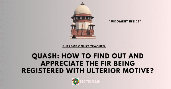 QUASH: How to find out and appreciate the fir being registered with ulterior motive?