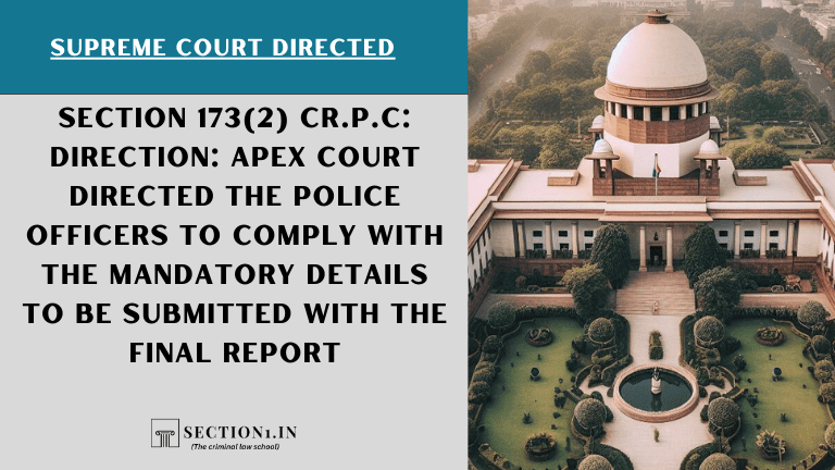 Section 173(2) Cr.P.C: Direction: Apex court directed the police officers to comply with the mandatory details to be submitted with the final report