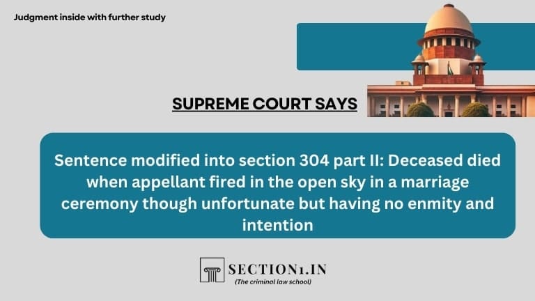 Sentence modified into section 304 part II: Deceased died when appellant fired in the open sky in a marriage ceremony though unfortunate but having no enmity and intention