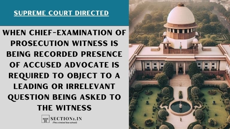 When chief-examination of Prosecution witness is being recorded presence of accused advocate is required to object to a leading or irrelevant question being asked to the witness