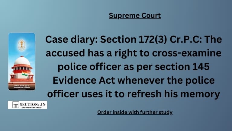 Case diary: Section 172(3) Cr.P.C: The accused has a right to cross-examine police officer as per section 145 Evidence Act whenever the police officer uses it to refresh his memory