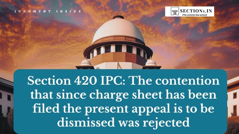 Section 420 IPC: The contention that since charge sheet has been filed the present appeal is to be dismissed was rejected