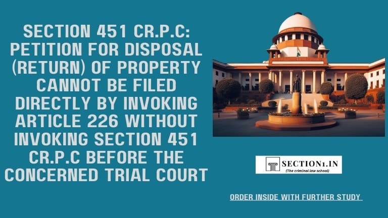 Section 451 Cr.P.C: Petition for disposal (return) of property cannot be filed directly by invoking Article 226 without invoking section 451 Cr.P.C before the concerned court