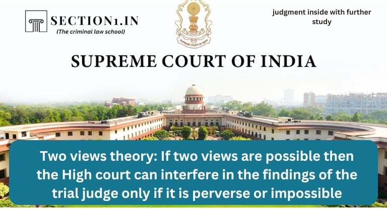 Two views theory: If two views are possible then the High court can interfere in the findings of the trial judge only if it is perverse or impossible