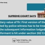 Evidentiary value of fir: First version of the incident narrnated by police witness has to be treated as fir and the subsequent information lodged by the informant is hit under section 162 Cr.P.C